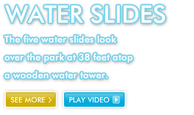 Water Slides The five water slides look over the park at 38 feet atop a wooden water tower.